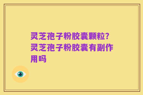 灵芝孢子粉胶囊颗粒？灵芝孢子粉胶囊有副作用吗