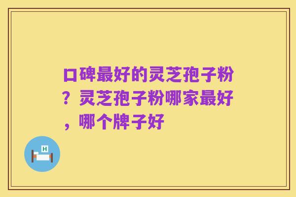 口碑最好的灵芝孢子粉？灵芝孢子粉哪家最好，哪个牌子好