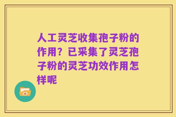 人工灵芝收集孢子粉的作用?已采集了灵芝孢子粉的灵芝功效作用怎样呢