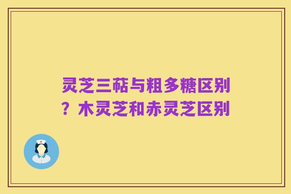 灵芝三萜与粗多糖区别?木灵芝和赤灵芝区别