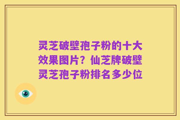 灵芝破壁孢子粉的十大效果图片？仙芝牌破壁灵芝孢子粉排名多少位
