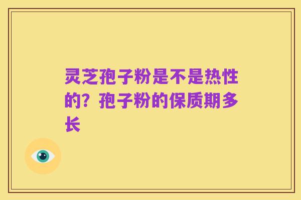 灵芝孢子粉是不是热性的?孢子粉的保质期多长
