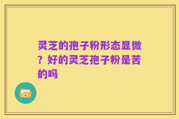 灵芝的孢子粉形态显微?好的灵芝孢子粉是苦的吗