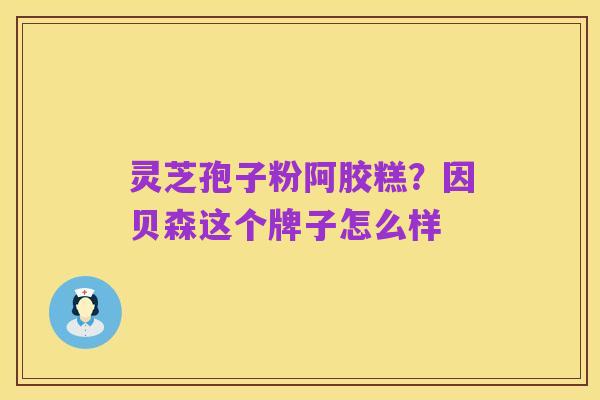 灵芝孢子粉阿胶糕？因贝森这个牌子怎么样