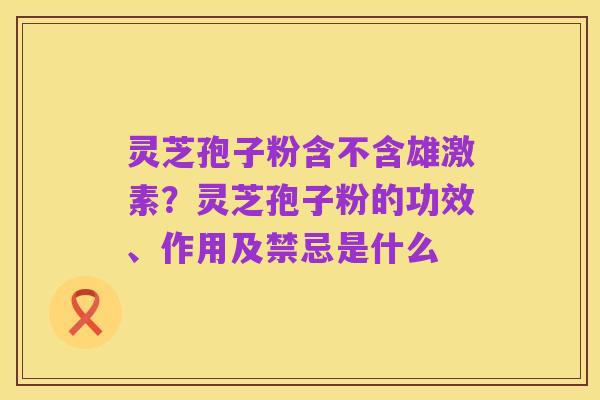 灵芝孢子粉含不含雄激素？灵芝孢子粉的功效、作用及禁忌是什么