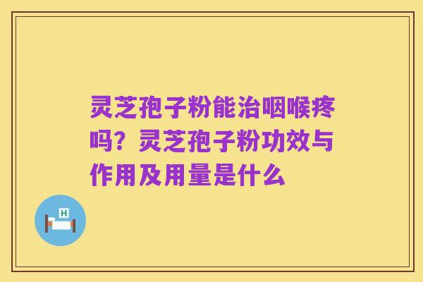 灵芝孢子粉能治咽喉疼吗?灵芝孢子粉功效与作用及用量是什么