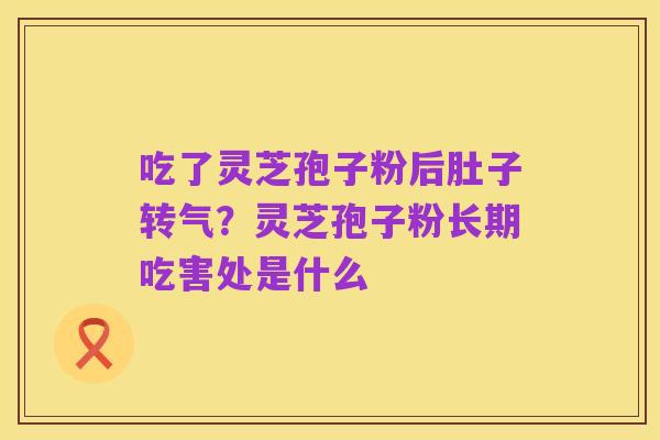 吃了灵芝孢子粉后肚子转气?灵芝孢子粉长期吃害处是什么