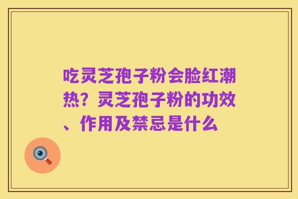 吃灵芝孢子粉会脸红潮热?灵芝孢子粉的功效、作用及禁忌是什么
