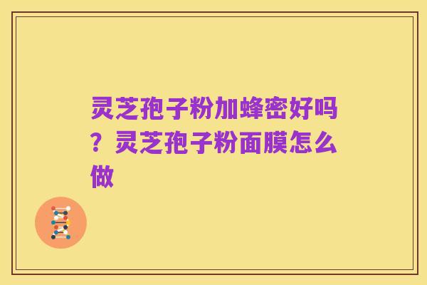 灵芝孢子粉加蜂密好吗？灵芝孢子粉面膜怎么做