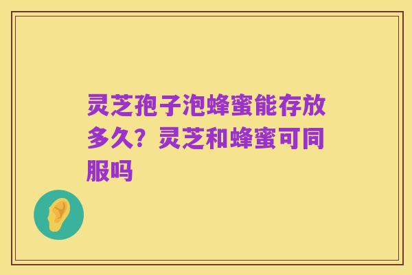 灵芝孢子泡蜂蜜能存放多久?灵芝和蜂蜜可同服吗