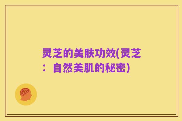 灵芝的美肤功效(灵芝：自然美肌的秘密)