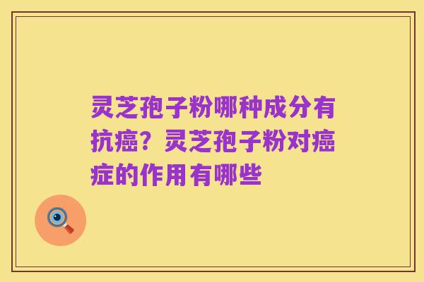 灵芝孢子粉哪种成分有抗癌?灵芝孢子粉对癌症的作用有哪些