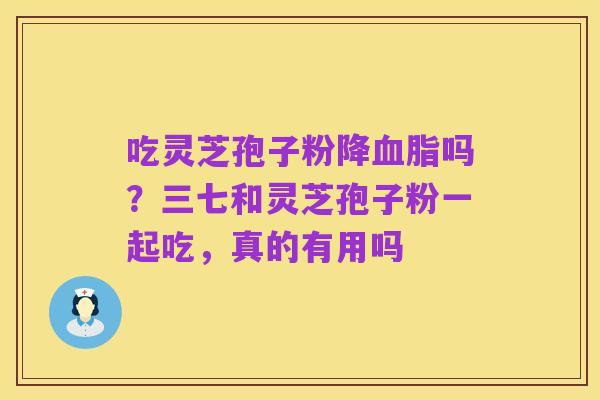 吃灵芝孢子粉降血脂吗?三七和灵芝孢子粉一起吃,真的有用吗