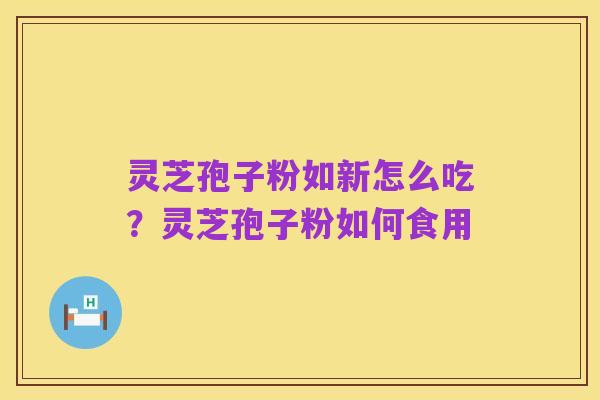 灵芝孢子粉如新怎么吃?灵芝孢子粉如何食用