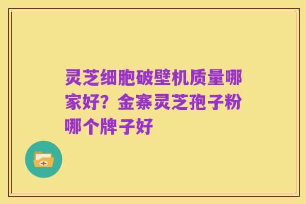 灵芝细胞破壁机质量哪家好？金寨灵芝孢子粉哪个牌子好