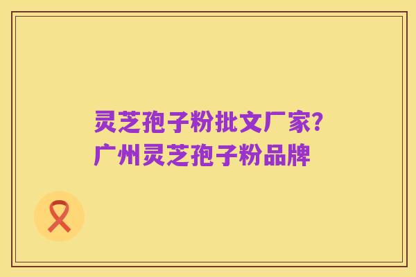 灵芝孢子粉批文厂家？广州灵芝孢子粉品牌