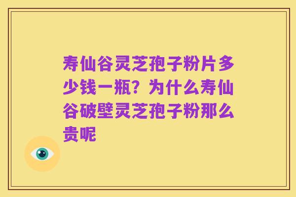 寿仙谷灵芝孢子粉片多少钱一瓶？为什么寿仙谷破壁灵芝孢子粉那么贵呢