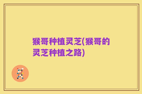 猴哥种植灵芝(猴哥的灵芝种植之路)