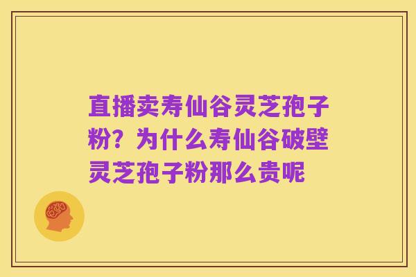 直播卖寿仙谷灵芝孢子粉?为什么寿仙谷破壁灵芝孢子粉那么贵呢