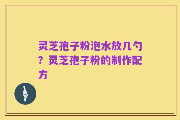 灵芝孢子粉泡水放几勺?灵芝孢子粉的制作配方