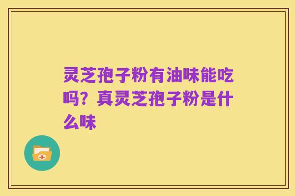 灵芝孢子粉有油味能吃吗?真灵芝孢子粉是什么味
