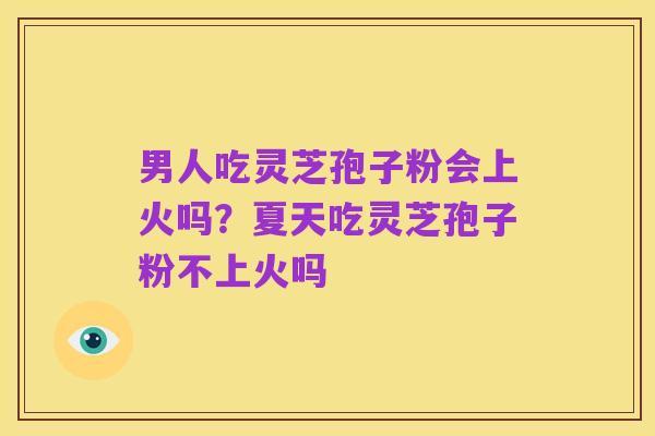 男人吃灵芝孢子粉会上火吗？夏天吃灵芝孢子粉不上火吗