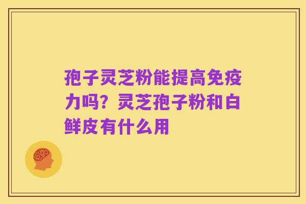孢子灵芝粉能提高免疫力吗?灵芝孢子粉和白鲜皮有什么用