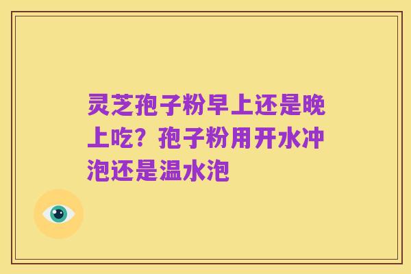 灵芝孢子粉早上还是晚上吃？孢子粉用开水冲泡还是温水泡