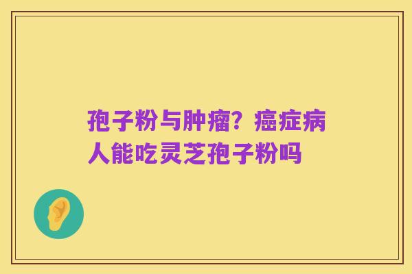 孢子粉与肿瘤?癌症病人能吃灵芝孢子粉吗