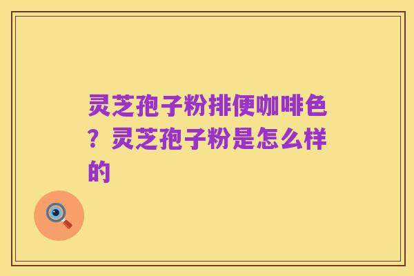灵芝孢子粉排便咖啡色?灵芝孢子粉是怎么样的