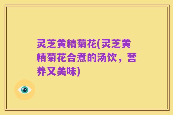 灵芝黄精菊花(灵芝黄精菊花合煮的汤饮，营养又美味)