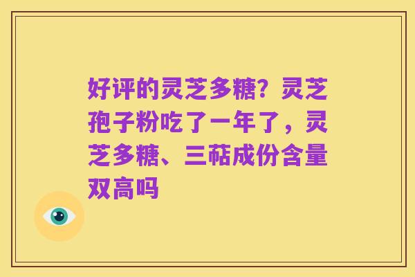好评的灵芝多糖?灵芝孢子粉吃了一年了,灵芝多糖、三萜成份含量双高吗