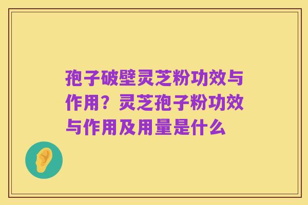 孢子破壁灵芝粉功效与作用？灵芝孢子粉功效与作用及用量是什么