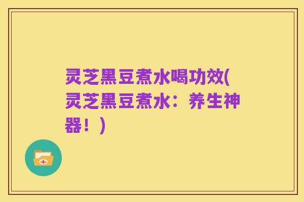 灵芝黑豆煮水喝功效(灵芝黑豆煮水:养生神器!)