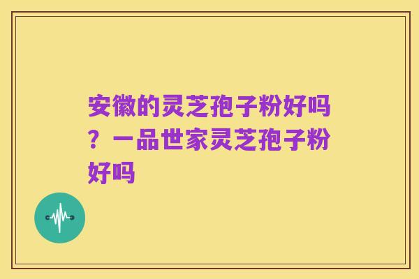 安徽的灵芝孢子粉好吗？一品世家灵芝孢子粉好吗
