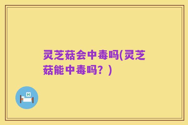 灵芝菇会中毒吗(灵芝菇能中毒吗?)