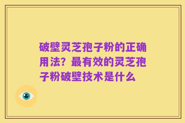 破壁灵芝孢子粉的正确用法？最有效的灵芝孢子粉破壁技术是什么