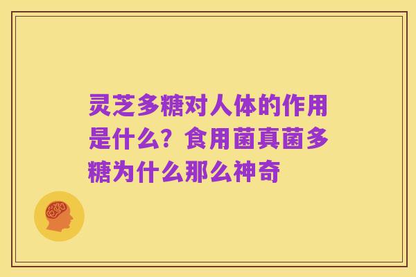 灵芝多糖对人体的作用是什么?食用菌真菌多糖为什么那么神奇