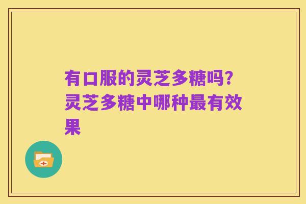有口服的灵芝多糖吗?灵芝多糖中哪种最有效果