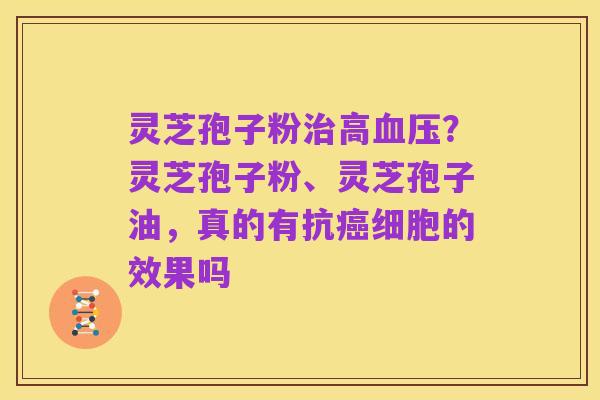 灵芝孢子粉治高血压?灵芝孢子粉、灵芝孢子油,真的有抗癌细胞的效果吗