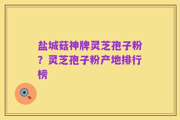 盐城菇神牌灵芝孢子粉?灵芝孢子粉产地排行榜