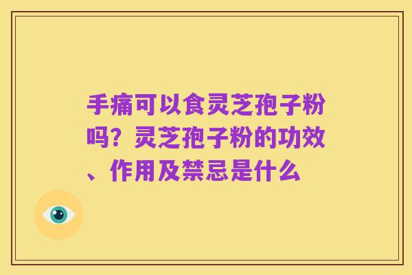 手痛可以食灵芝孢子粉吗?灵芝孢子粉的功效、作用及禁忌是什么