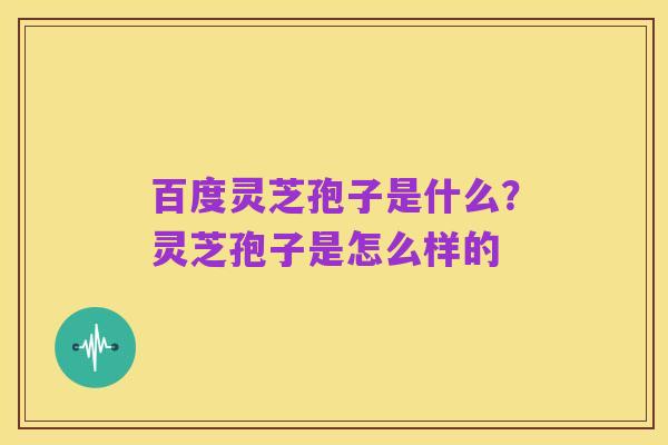 百度灵芝孢子是什么?灵芝孢子是怎么样的