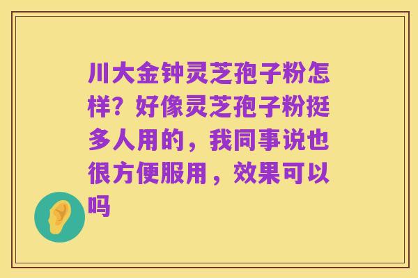 川大金钟灵芝孢子粉怎样？好像灵芝孢子粉挺多人用的，我同事说也很方便服用，效果可以吗