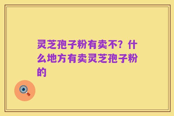 灵芝孢子粉有卖不?什么地方有卖灵芝孢子粉的