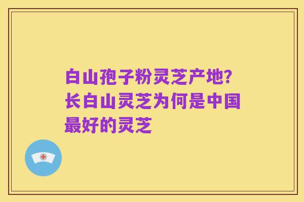 白山孢子粉灵芝产地?长白山灵芝为何是中国最好的灵芝