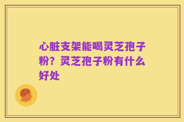 心脏支架能喝灵芝孢子粉？灵芝孢子粉有什么好处