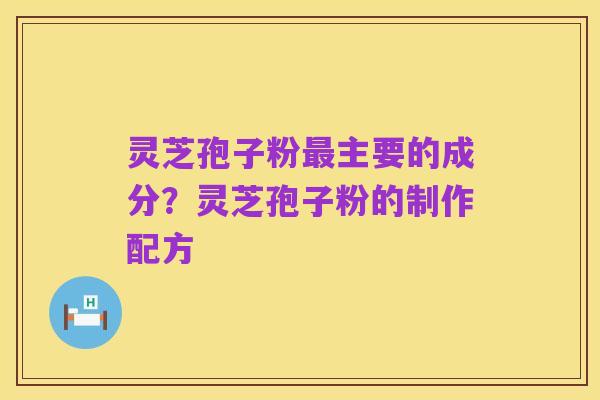 灵芝孢子粉最主要的成分?灵芝孢子粉的制作配方