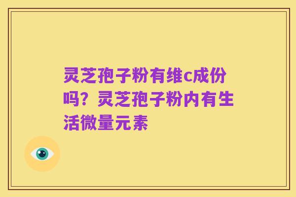 灵芝孢子粉有维c成份吗?灵芝孢子粉内有生活微量元素