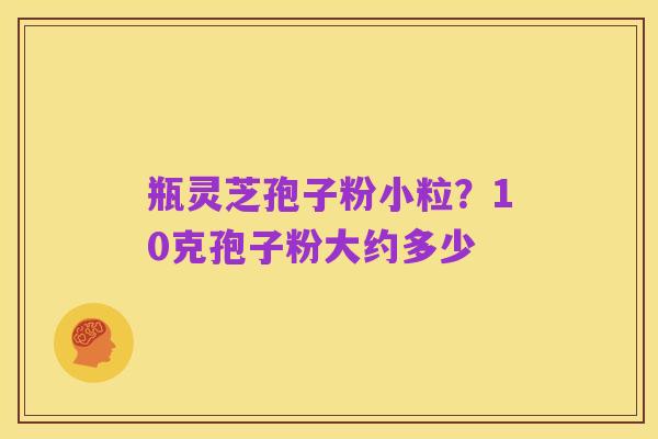 瓶灵芝孢子粉小粒？10克孢子粉大约多少